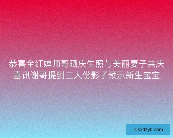 恭喜全红婵师哥晒庆生照与美丽妻子共庆喜讯谢哥提到三人份影子预示新生宝宝