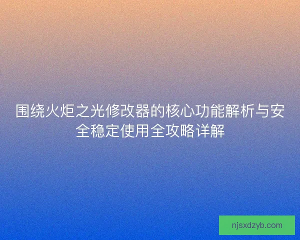 围绕火炬之光修改器的核心功能解析与安全稳定使用全攻略详解
