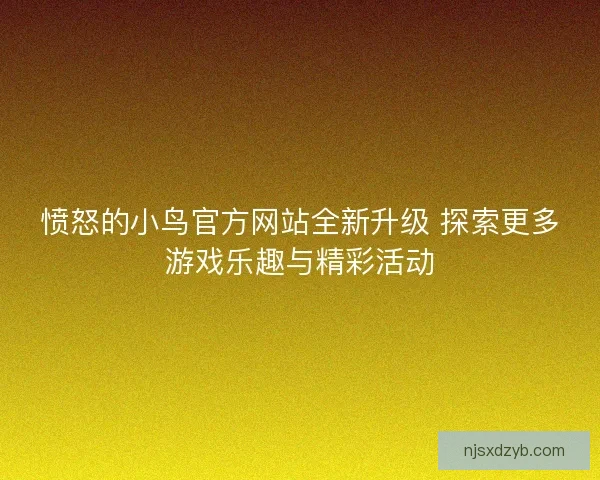 愤怒的小鸟官方网站全新升级 探索更多游戏乐趣与精彩活动