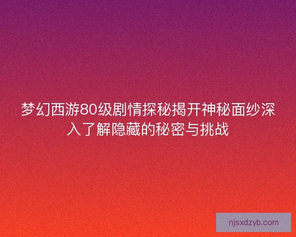 梦幻西游80级剧情探秘揭开神秘面纱深入了解隐藏的秘密与挑战