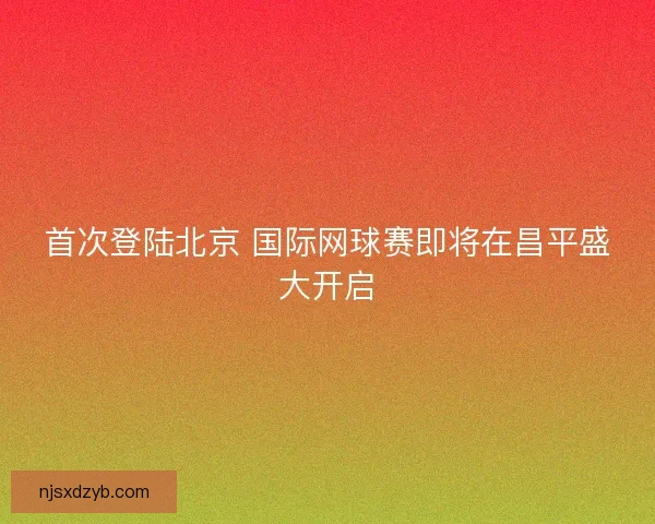 首次登陆北京 国际网球赛即将在昌平盛大开启